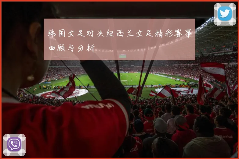 韩国女足对决纽西兰女足精彩赛事回顾与分析