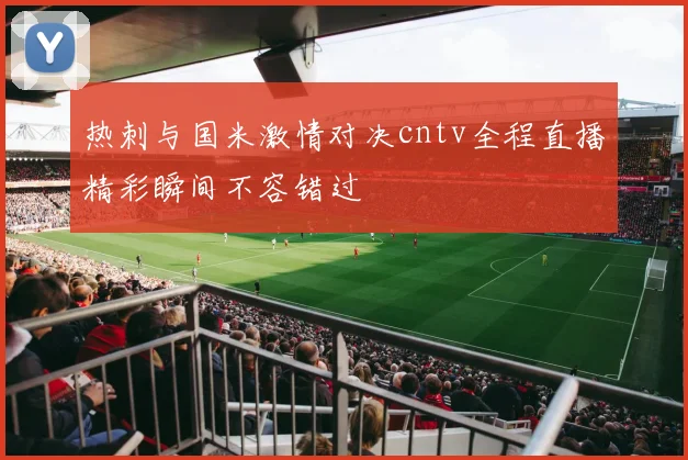 热刺与国米激情对决cntv全程直播精彩瞬间不容错过